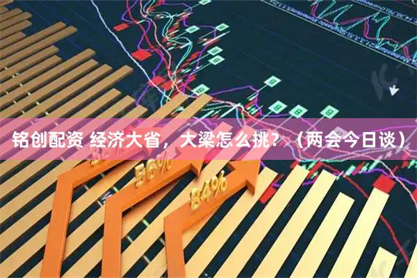 铭创配资 经济大省，大梁怎么挑？（两会今日谈）