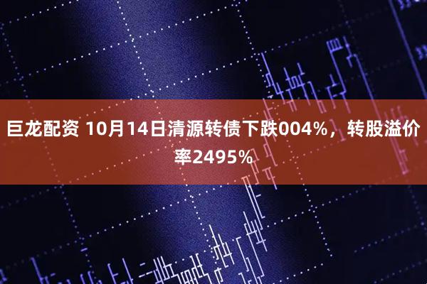 巨龙配资 10月14日清源转债下跌004%，转股溢价率2495%