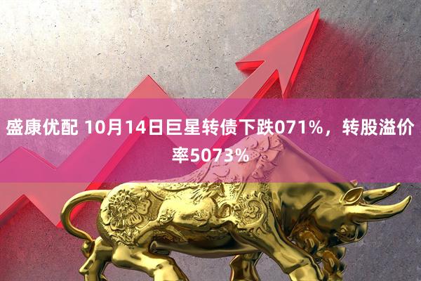 盛康优配 10月14日巨星转债下跌071%，转股溢价率5073%