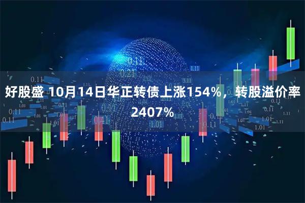 好股盛 10月14日华正转债上涨154%，转股溢价率2407%
