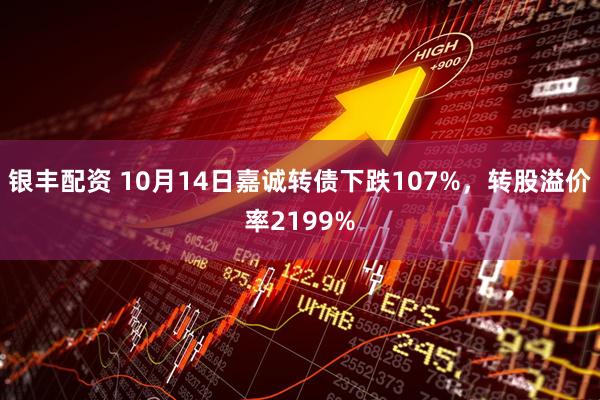 银丰配资 10月14日嘉诚转债下跌107%，转股溢价率2199%
