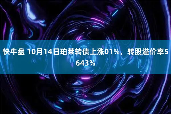 快牛盘 10月14日珀莱转债上涨01%，转股溢价率5643%