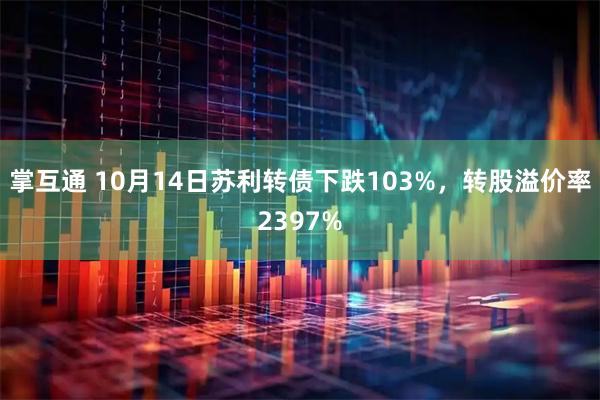掌互通 10月14日苏利转债下跌103%，转股溢价率2397%