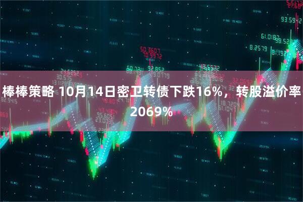棒棒策略 10月14日密卫转债下跌16%，转股溢价率2069%
