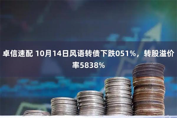 卓信速配 10月14日风语转债下跌051%，转股溢价率5838%