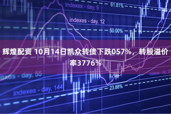 辉煌配资 10月14日凯众转债下跌057%，转股溢价率3776%