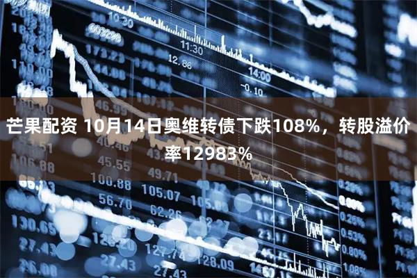 芒果配资 10月14日奥维转债下跌108%，转股溢价率12983%