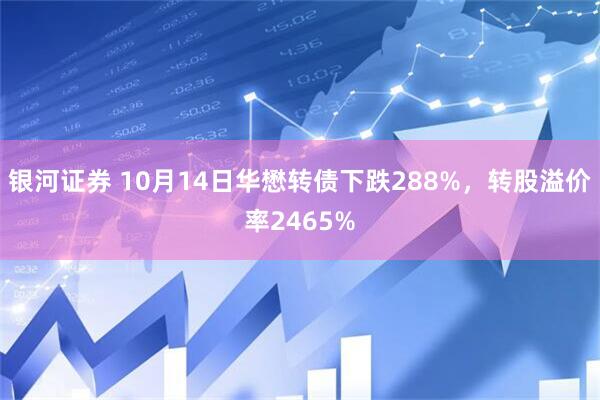 银河证券 10月14日华懋转债下跌288%，转股溢价率2465%