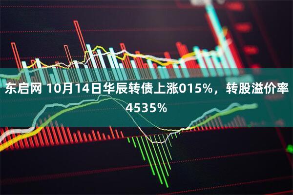 东启网 10月14日华辰转债上涨015%，转股溢价率4535%
