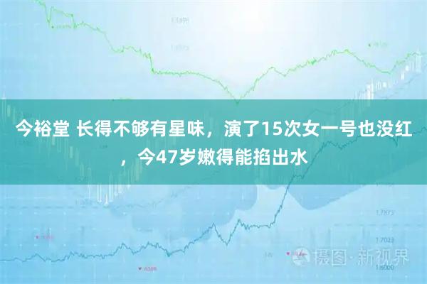 今裕堂 长得不够有星味，演了15次女一号也没红，今47岁嫩得能掐出水
