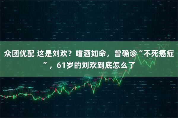 众团优配 这是刘欢？嗜酒如命，曾确诊“不死癌症”，61岁的刘欢到底怎么了