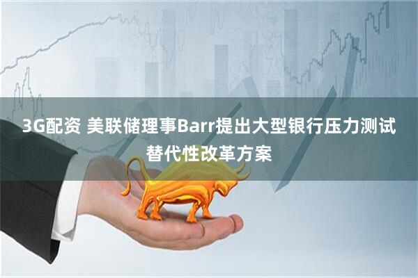 3G配资 美联储理事Barr提出大型银行压力测试替代性改革方案