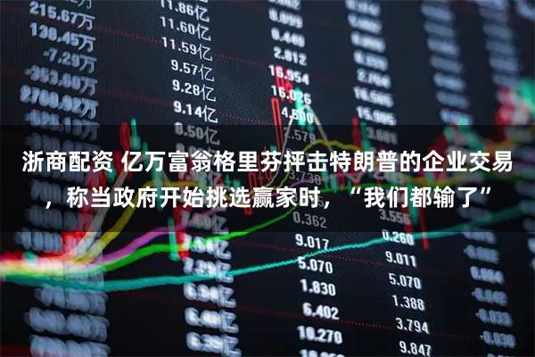 浙商配资 亿万富翁格里芬抨击特朗普的企业交易，称当政府开始挑选赢家时，“我们都输了”