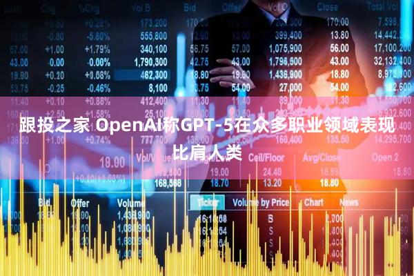 跟投之家 OpenAI称GPT-5在众多职业领域表现比肩人类