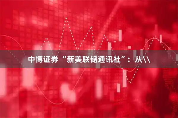 中博证券 “新美联储通讯社”：从\