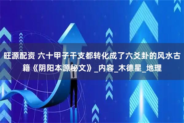 旺源配资 六十甲子干支都转化成了六爻卦的风水古籍《阴阳本源秘文》_内容_木德星_地理