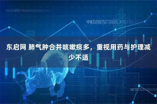 东启网 肺气肿合并咳嗽痰多，重视用药与护理减少不适