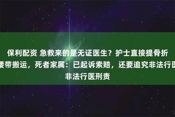 保利配资 急救来的是无证医生？护士直接提骨折老人腰带搬运，死者家属：已起诉索赔，还要追究非法行医刑责