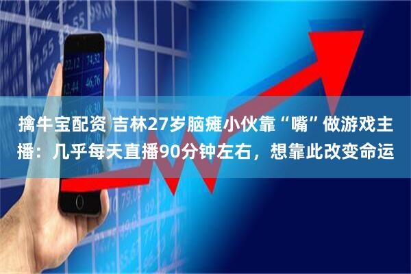 擒牛宝配资 吉林27岁脑瘫小伙靠“嘴”做游戏主播：几乎每天直播90分钟左右，想靠此改变命运