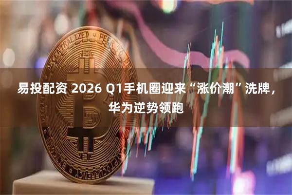 易投配资 2026 Q1手机圈迎来“涨价潮”洗牌，华为逆势领跑