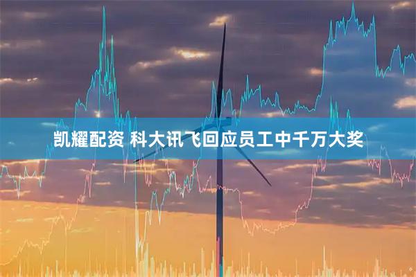 凯耀配资 科大讯飞回应员工中千万大奖