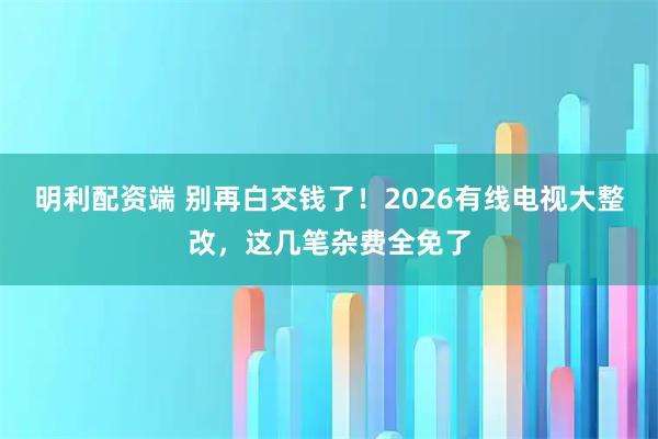 明利配资端 别再白交钱了！2026有线电视大整改，这几笔杂费全免了