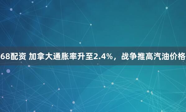 68配资 加拿大通胀率升至2.4%，战争推高汽油价格