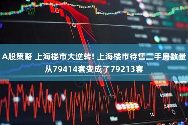 A股策略 上海楼市大逆转! 上海楼市待售二手房数量从79414套变成了79213套