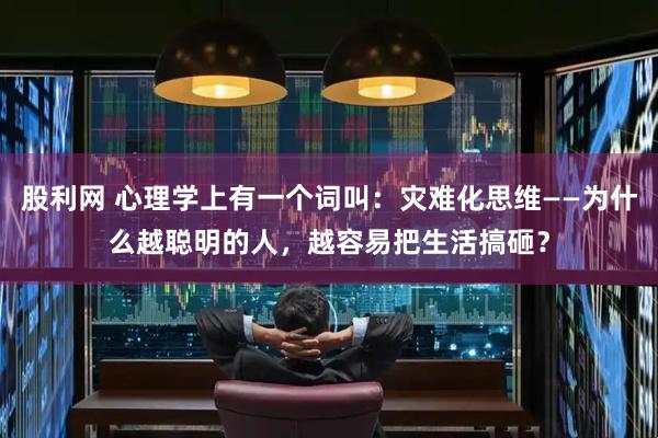 股利网 心理学上有一个词叫：灾难化思维——为什么越聪明的人，越容易把生活搞砸？