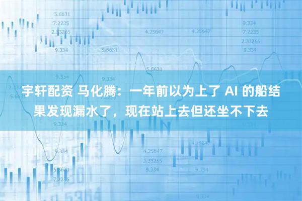 宇轩配资 马化腾：一年前以为上了 AI 的船结果发现漏水了，现在站上去但还坐不下去