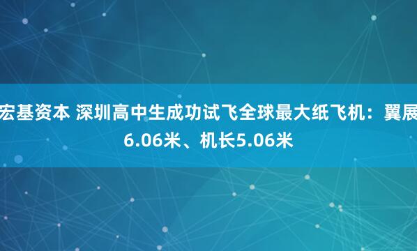 宏基资本 深圳高中生成功试飞全球最大纸飞机：翼展6.06米、机长5.06米