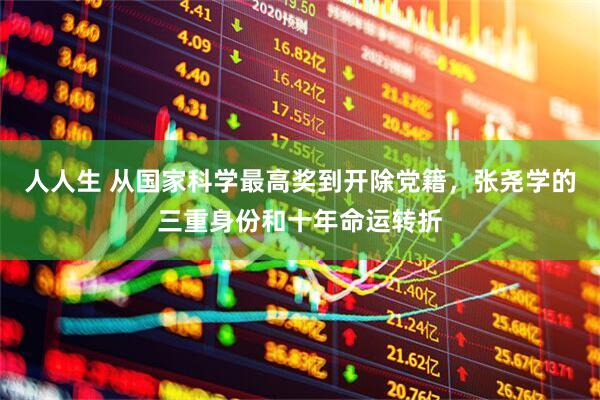 人人生 从国家科学最高奖到开除党籍，张尧学的三重身份和十年命运转折