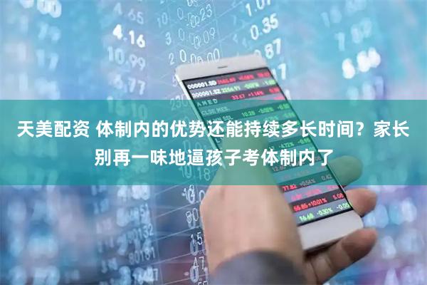 天美配资 体制内的优势还能持续多长时间？家长别再一味地逼孩子考体制内了