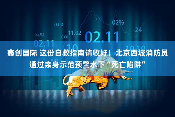 鑫创国际 这份自救指南请收好！北京西城消防员通过亲身示范预警水下“死亡陷阱”