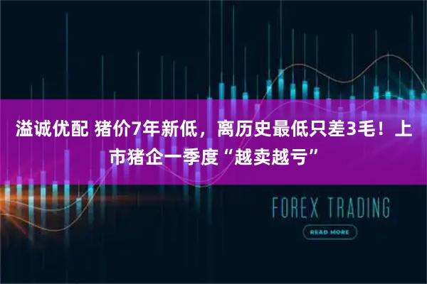 溢诚优配 猪价7年新低，离历史最低只差3毛！上市猪企一季度“越卖越亏”