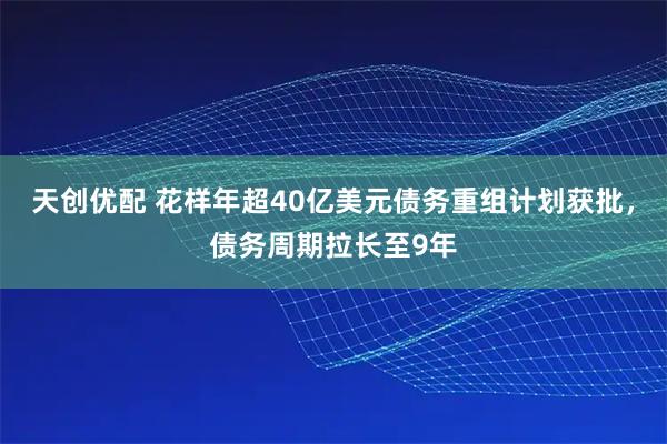 天创优配 花样年超40亿美元债务重组计划获批，债务周期拉长至9年