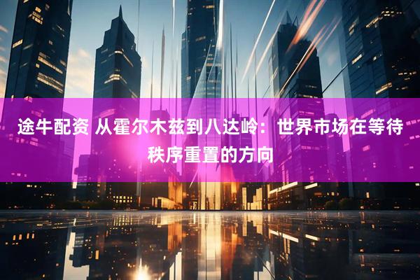 途牛配资 从霍尔木兹到八达岭：世界市场在等待秩序重置的方向