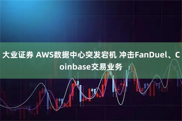 大业证券 AWS数据中心突发宕机 冲击FanDuel、Coinbase交易业务