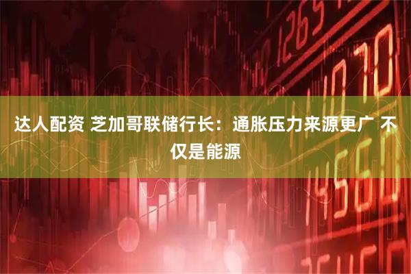 达人配资 芝加哥联储行长:通胀压力来源更广 不仅是能源