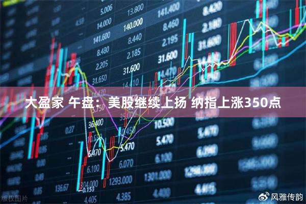 大盈家 午盘：美股继续上扬 纳指上涨350点