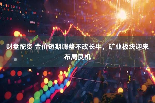 财盘配资 金价短期调整不改长牛，矿业板块迎来布局良机