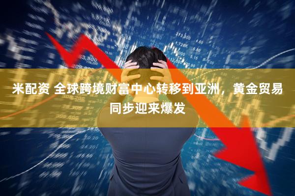 米配资 全球跨境财富中心转移到亚洲，黄金贸易同步迎来爆发