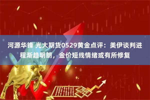 河源华锋 光大期货0529黄金点评：美伊谈判进程渐趋明朗，金价短线情绪或有所修复