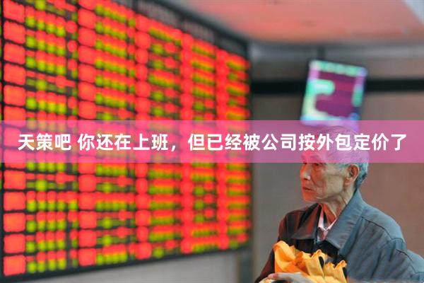 天策吧 你还在上班，但已经被公司按外包定价了