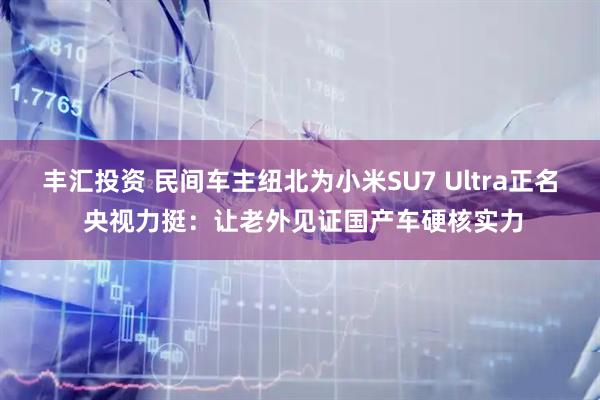 丰汇投资 民间车主纽北为小米SU7 Ultra正名 央视力挺：让老外见证国产车硬核实力