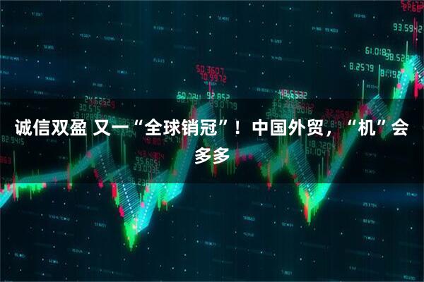 诚信双盈 又一“全球销冠”！中国外贸，“机”会多多