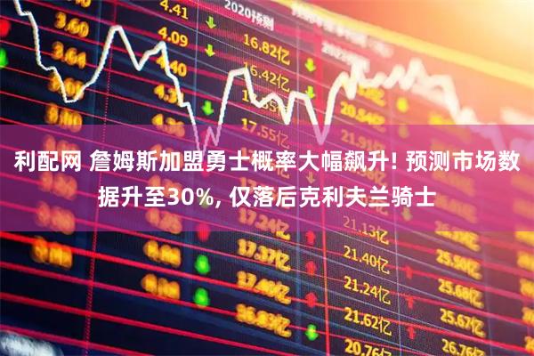 利配网 詹姆斯加盟勇士概率大幅飙升! 预测市场数据升至30%, 仅落后克利夫兰骑士