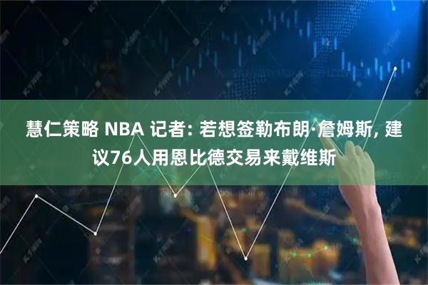 慧仁策略 NBA 记者: 若想签勒布朗·詹姆斯, 建议76人用恩比德交易来戴维斯