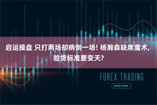 启运操盘 只打两场却病倒一场! 杨瀚森缺席魔术, 验货标准要变天?