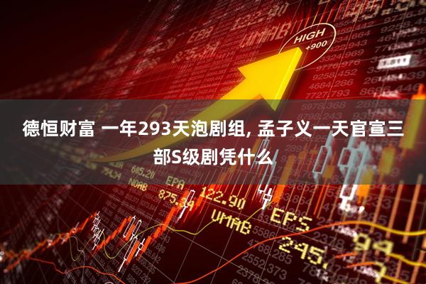 德恒财富 一年293天泡剧组, 孟子义一天官宣三部S级剧凭什么